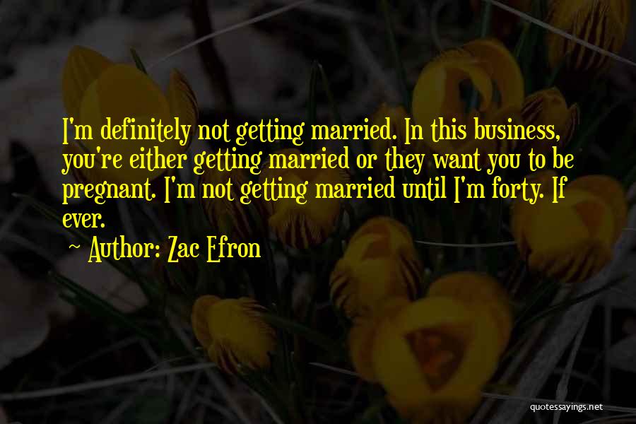 Zac Efron Quotes: I'm Definitely Not Getting Married. In This Business, You're Either Getting Married Or They Want You To Be Pregnant. I'm