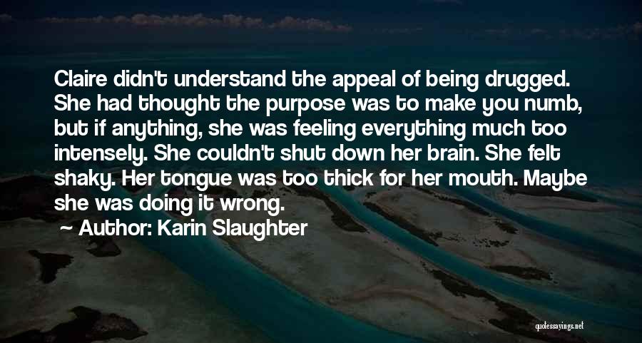 Karin Slaughter Quotes: Claire Didn't Understand The Appeal Of Being Drugged. She Had Thought The Purpose Was To Make You Numb, But If