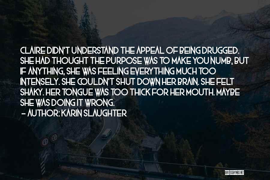 Karin Slaughter Quotes: Claire Didn't Understand The Appeal Of Being Drugged. She Had Thought The Purpose Was To Make You Numb, But If