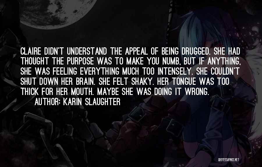 Karin Slaughter Quotes: Claire Didn't Understand The Appeal Of Being Drugged. She Had Thought The Purpose Was To Make You Numb, But If
