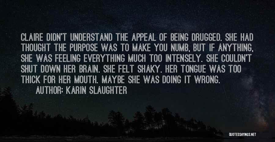 Karin Slaughter Quotes: Claire Didn't Understand The Appeal Of Being Drugged. She Had Thought The Purpose Was To Make You Numb, But If