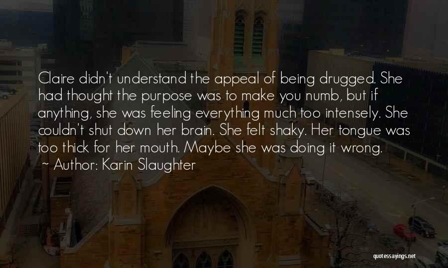 Karin Slaughter Quotes: Claire Didn't Understand The Appeal Of Being Drugged. She Had Thought The Purpose Was To Make You Numb, But If
