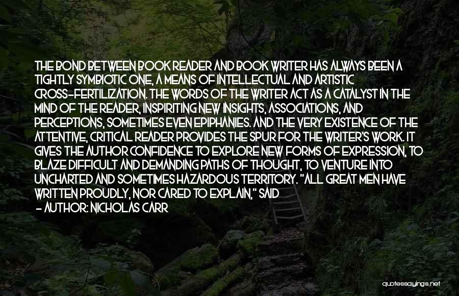 Nicholas Carr Quotes: The Bond Between Book Reader And Book Writer Has Always Been A Tightly Symbiotic One, A Means Of Intellectual And