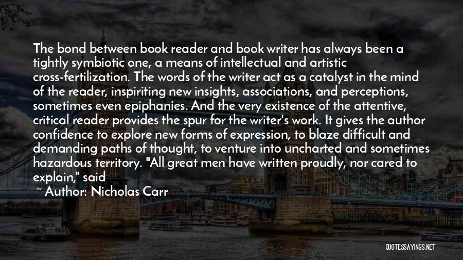 Nicholas Carr Quotes: The Bond Between Book Reader And Book Writer Has Always Been A Tightly Symbiotic One, A Means Of Intellectual And
