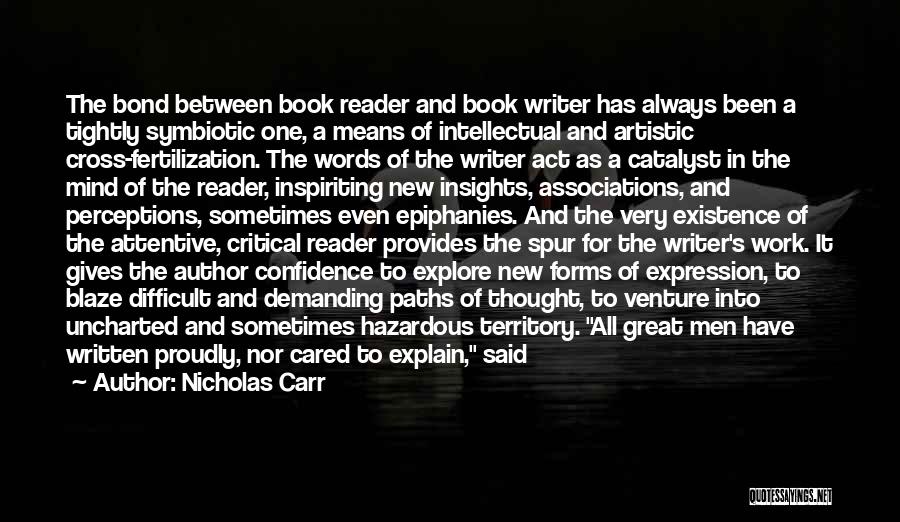 Nicholas Carr Quotes: The Bond Between Book Reader And Book Writer Has Always Been A Tightly Symbiotic One, A Means Of Intellectual And