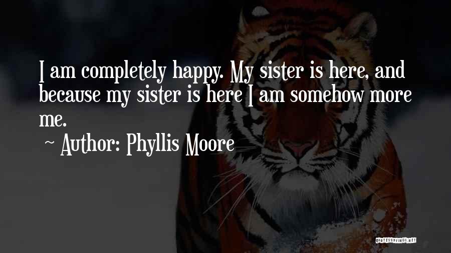 Phyllis Moore Quotes: I Am Completely Happy. My Sister Is Here, And Because My Sister Is Here I Am Somehow More Me.