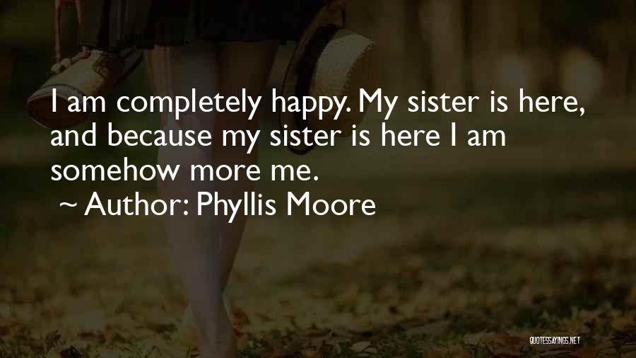 Phyllis Moore Quotes: I Am Completely Happy. My Sister Is Here, And Because My Sister Is Here I Am Somehow More Me.