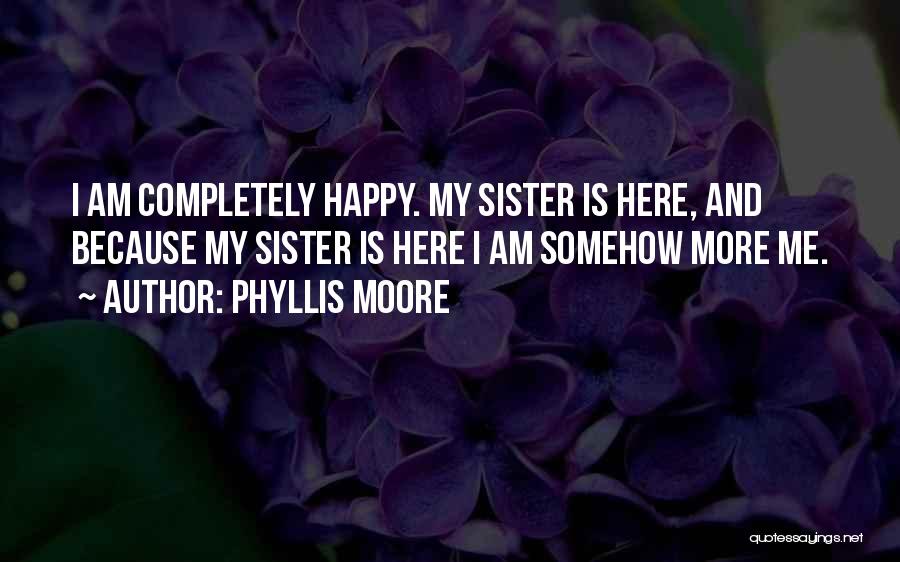 Phyllis Moore Quotes: I Am Completely Happy. My Sister Is Here, And Because My Sister Is Here I Am Somehow More Me.