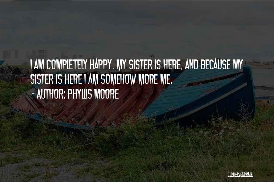 Phyllis Moore Quotes: I Am Completely Happy. My Sister Is Here, And Because My Sister Is Here I Am Somehow More Me.