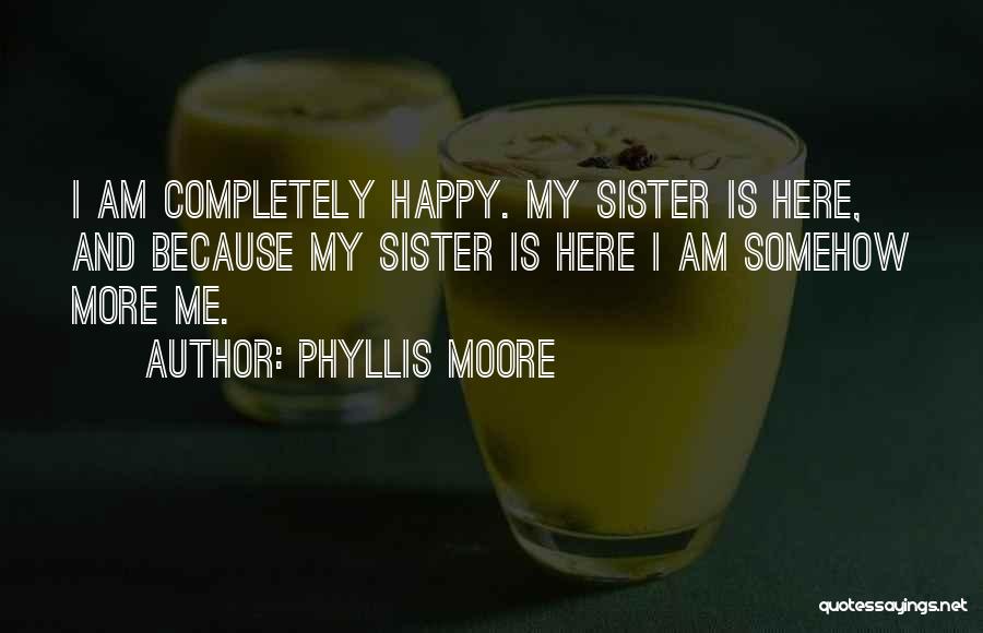 Phyllis Moore Quotes: I Am Completely Happy. My Sister Is Here, And Because My Sister Is Here I Am Somehow More Me.