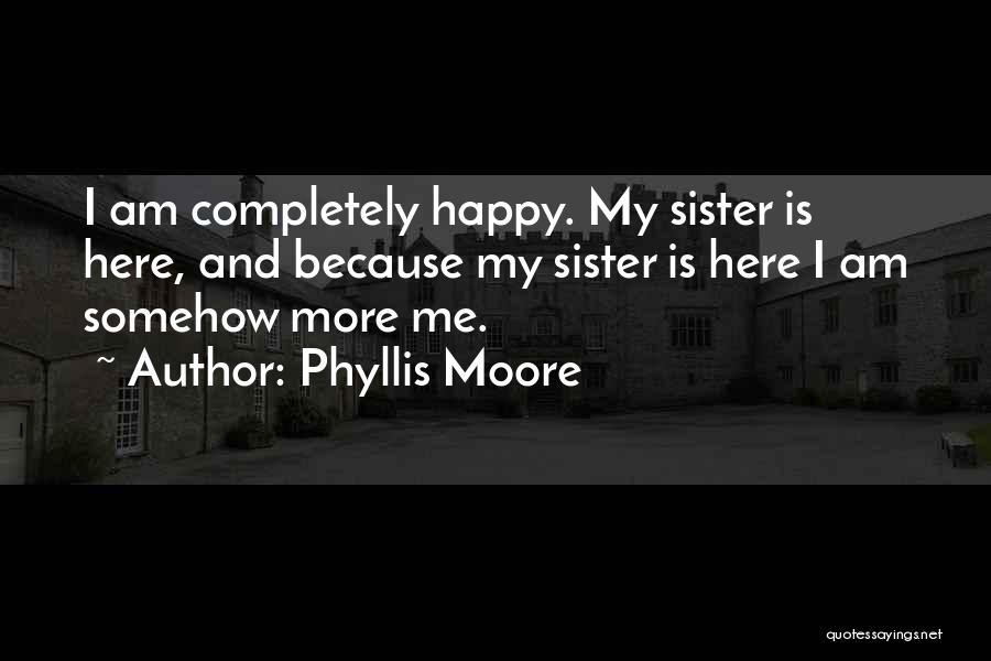 Phyllis Moore Quotes: I Am Completely Happy. My Sister Is Here, And Because My Sister Is Here I Am Somehow More Me.