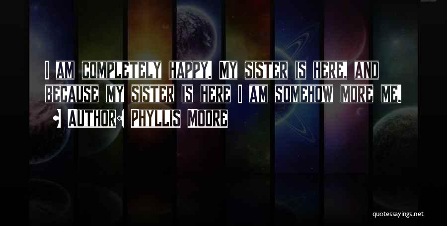 Phyllis Moore Quotes: I Am Completely Happy. My Sister Is Here, And Because My Sister Is Here I Am Somehow More Me.