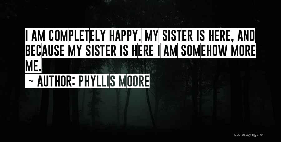 Phyllis Moore Quotes: I Am Completely Happy. My Sister Is Here, And Because My Sister Is Here I Am Somehow More Me.