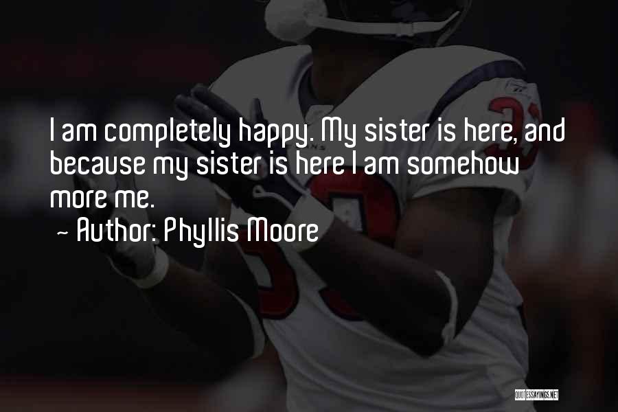 Phyllis Moore Quotes: I Am Completely Happy. My Sister Is Here, And Because My Sister Is Here I Am Somehow More Me.