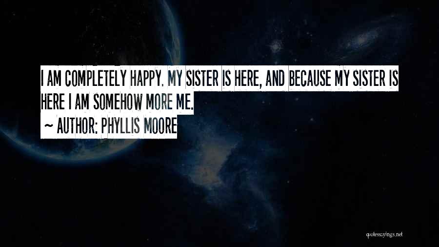 Phyllis Moore Quotes: I Am Completely Happy. My Sister Is Here, And Because My Sister Is Here I Am Somehow More Me.