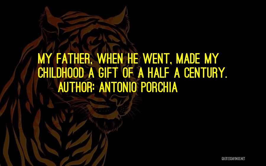 Antonio Porchia Quotes: My Father, When He Went, Made My Childhood A Gift Of A Half A Century.
