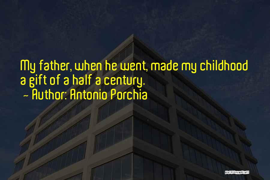 Antonio Porchia Quotes: My Father, When He Went, Made My Childhood A Gift Of A Half A Century.