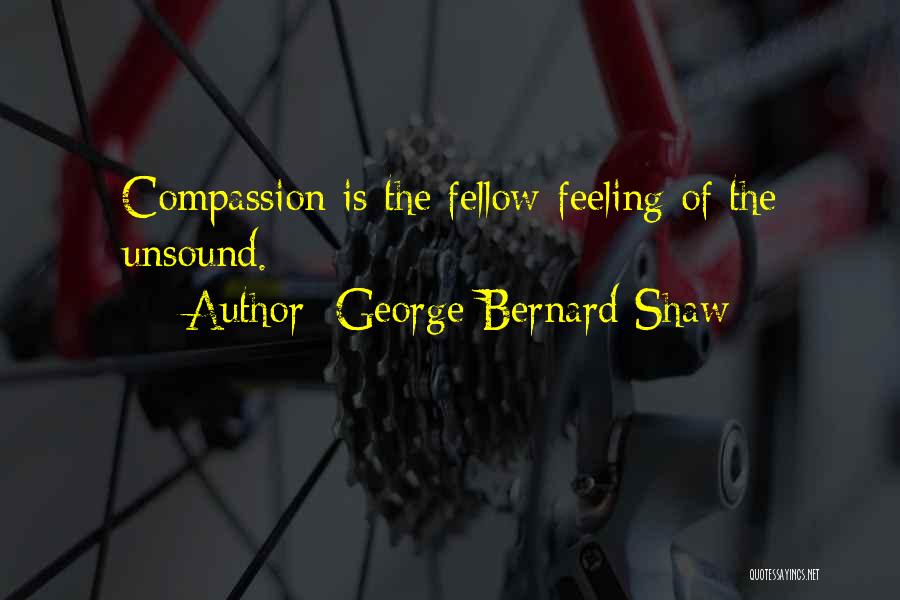 George Bernard Shaw Quotes: Compassion Is The Fellow-feeling Of The Unsound.