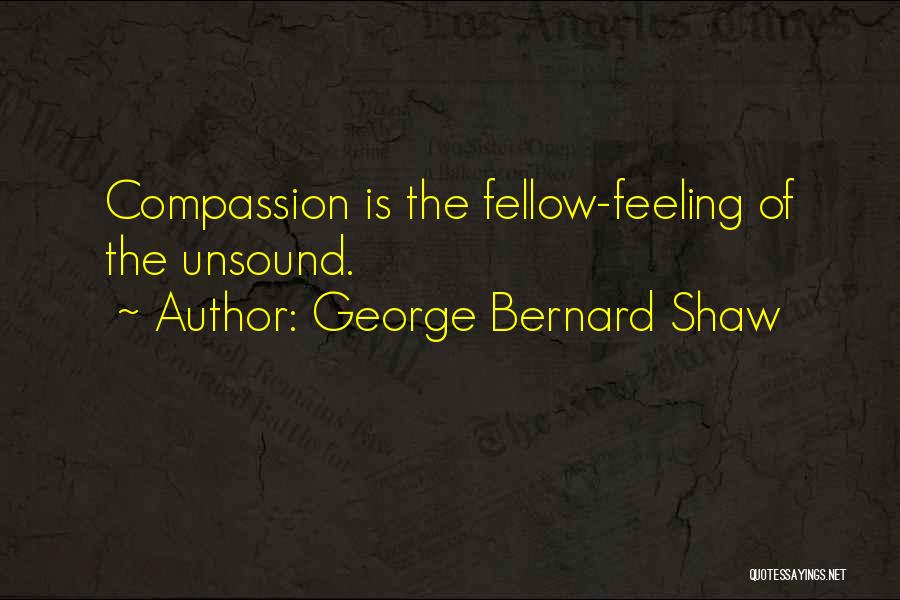George Bernard Shaw Quotes: Compassion Is The Fellow-feeling Of The Unsound.
