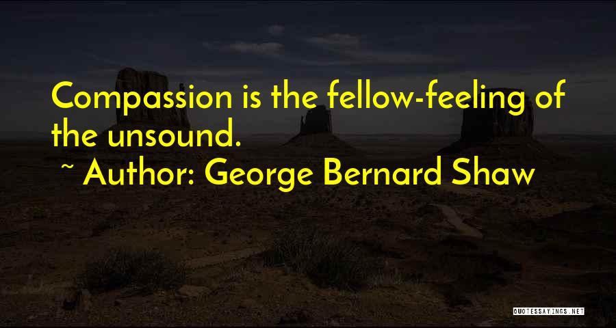 George Bernard Shaw Quotes: Compassion Is The Fellow-feeling Of The Unsound.
