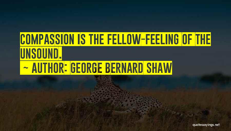 George Bernard Shaw Quotes: Compassion Is The Fellow-feeling Of The Unsound.