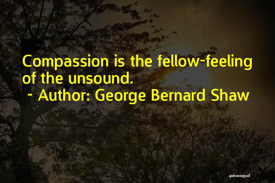George Bernard Shaw Quotes: Compassion Is The Fellow-feeling Of The Unsound.