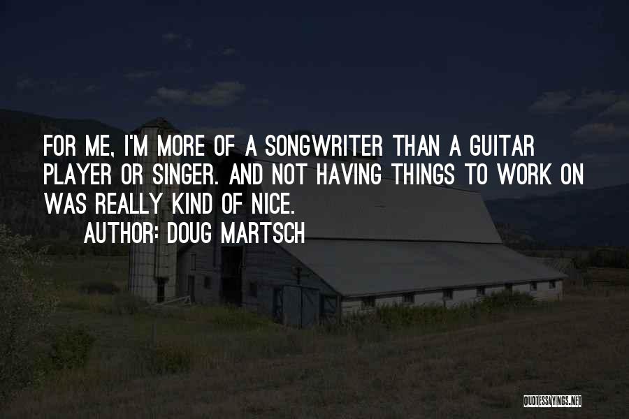 Doug Martsch Quotes: For Me, I'm More Of A Songwriter Than A Guitar Player Or Singer. And Not Having Things To Work On