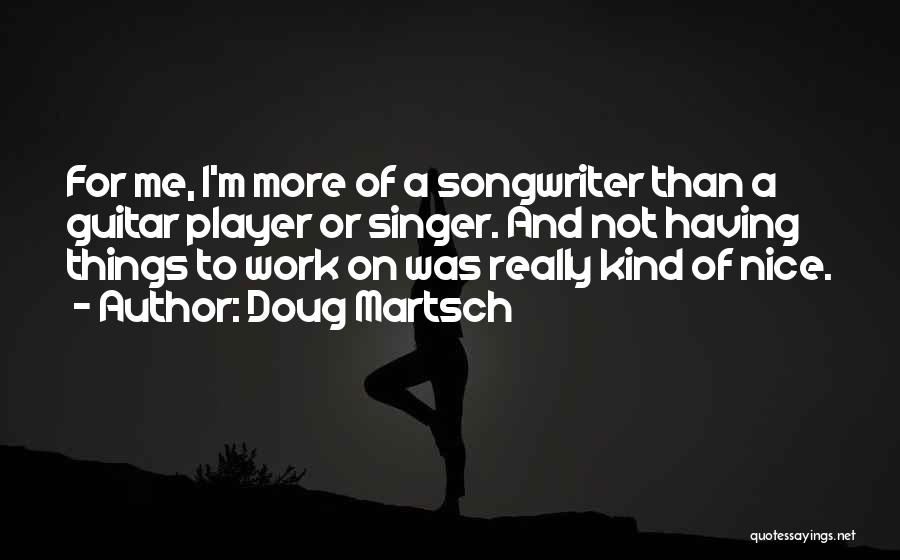 Doug Martsch Quotes: For Me, I'm More Of A Songwriter Than A Guitar Player Or Singer. And Not Having Things To Work On