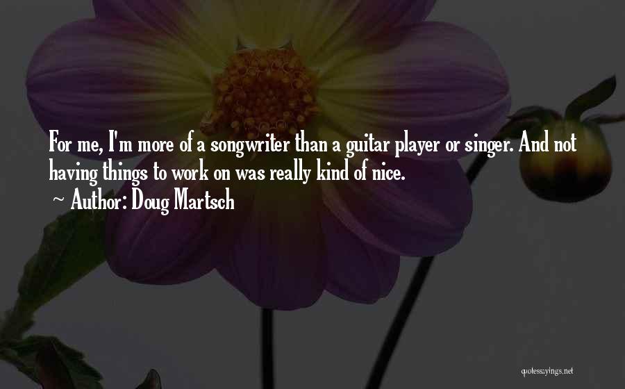Doug Martsch Quotes: For Me, I'm More Of A Songwriter Than A Guitar Player Or Singer. And Not Having Things To Work On