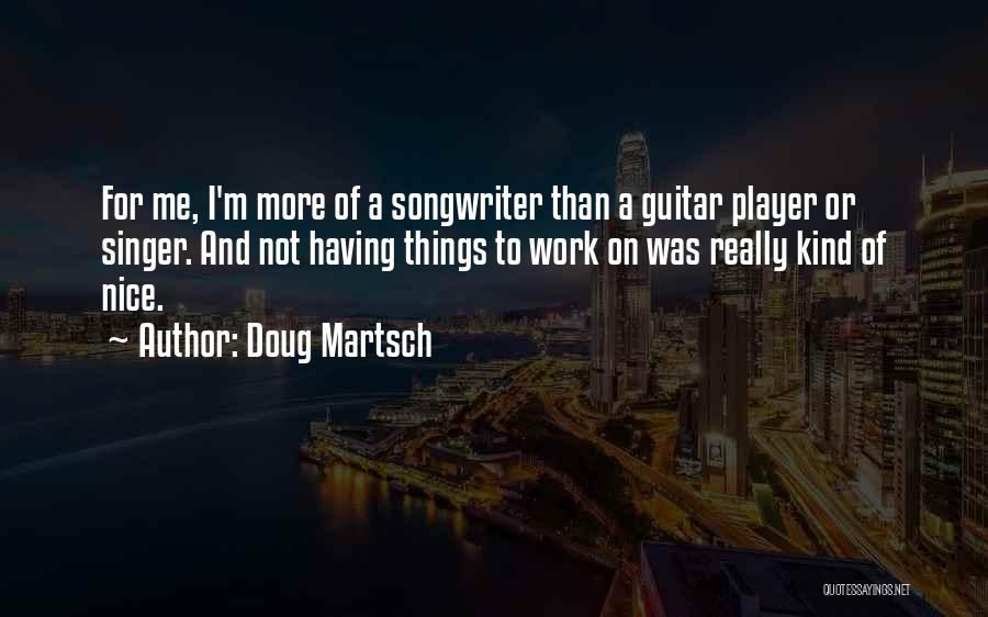 Doug Martsch Quotes: For Me, I'm More Of A Songwriter Than A Guitar Player Or Singer. And Not Having Things To Work On