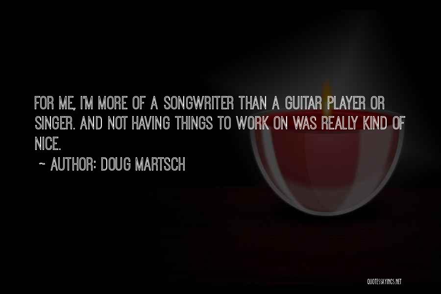 Doug Martsch Quotes: For Me, I'm More Of A Songwriter Than A Guitar Player Or Singer. And Not Having Things To Work On