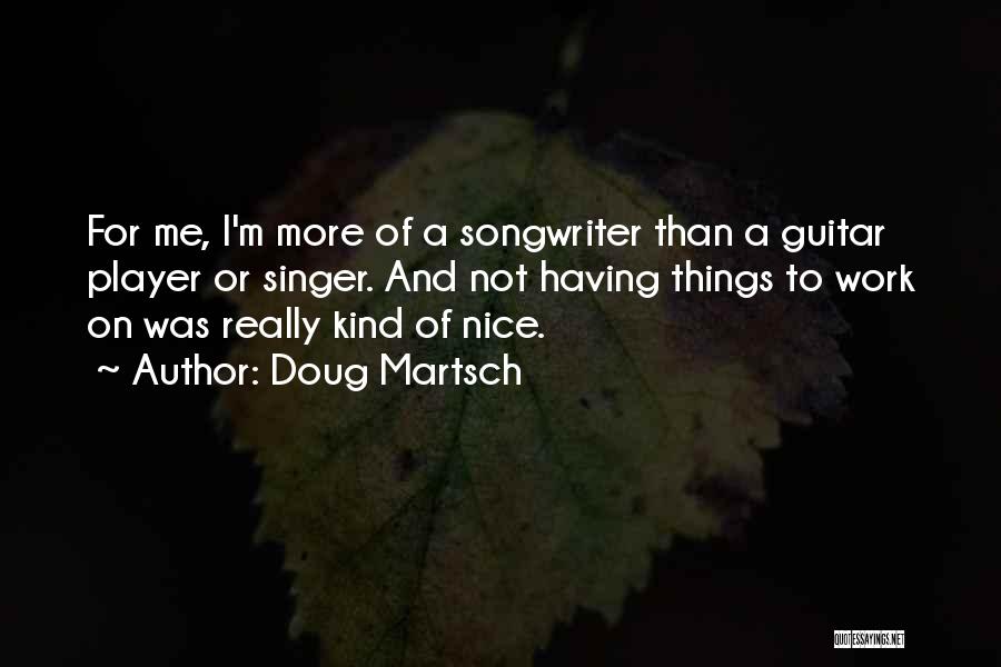 Doug Martsch Quotes: For Me, I'm More Of A Songwriter Than A Guitar Player Or Singer. And Not Having Things To Work On