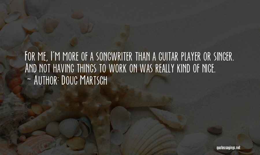 Doug Martsch Quotes: For Me, I'm More Of A Songwriter Than A Guitar Player Or Singer. And Not Having Things To Work On