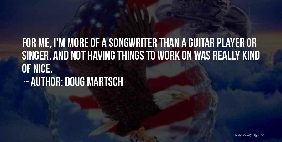 Doug Martsch Quotes: For Me, I'm More Of A Songwriter Than A Guitar Player Or Singer. And Not Having Things To Work On