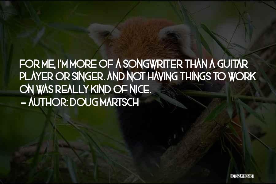 Doug Martsch Quotes: For Me, I'm More Of A Songwriter Than A Guitar Player Or Singer. And Not Having Things To Work On