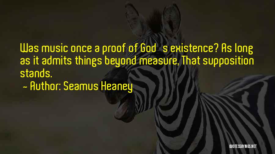 Seamus Heaney Quotes: Was Music Once A Proof Of God's Existence? As Long As It Admits Things Beyond Measure, That Supposition Stands.