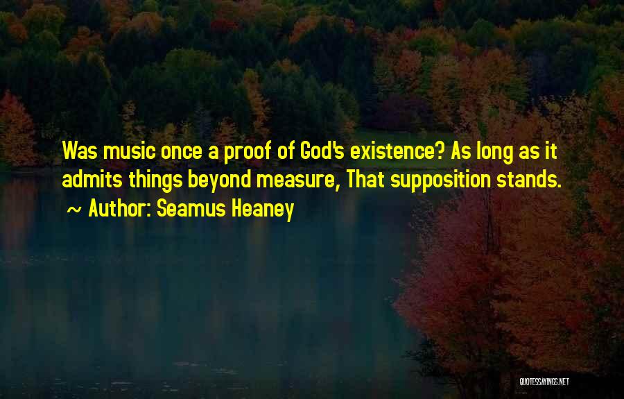 Seamus Heaney Quotes: Was Music Once A Proof Of God's Existence? As Long As It Admits Things Beyond Measure, That Supposition Stands.