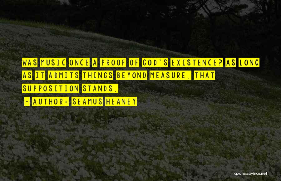 Seamus Heaney Quotes: Was Music Once A Proof Of God's Existence? As Long As It Admits Things Beyond Measure, That Supposition Stands.