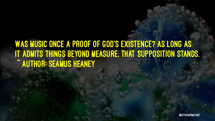 Seamus Heaney Quotes: Was Music Once A Proof Of God's Existence? As Long As It Admits Things Beyond Measure, That Supposition Stands.