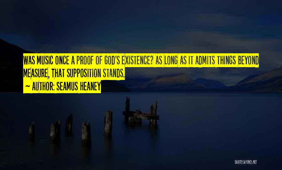 Seamus Heaney Quotes: Was Music Once A Proof Of God's Existence? As Long As It Admits Things Beyond Measure, That Supposition Stands.