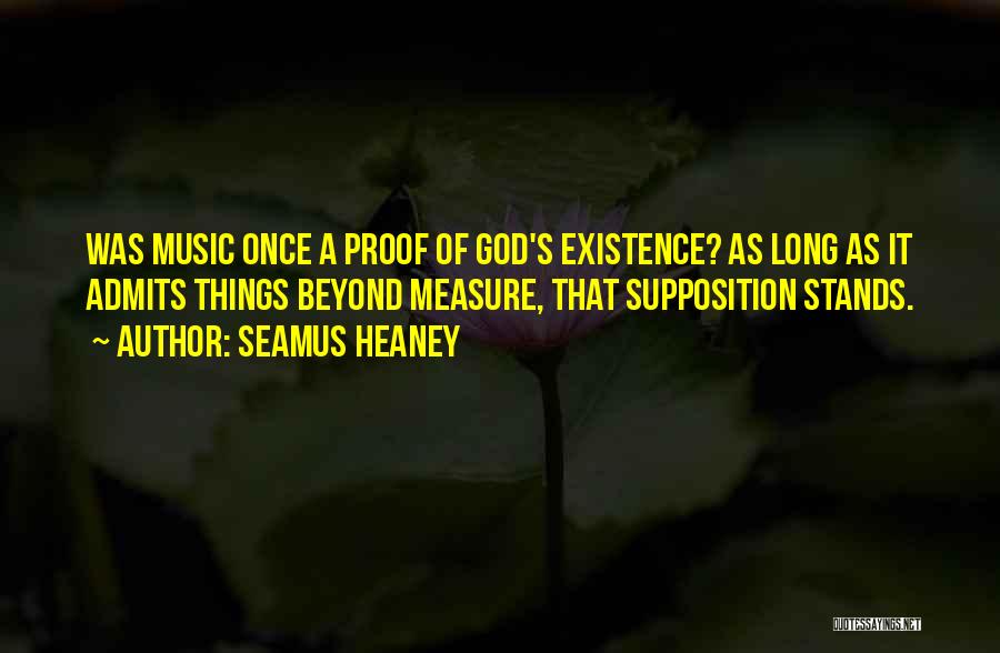 Seamus Heaney Quotes: Was Music Once A Proof Of God's Existence? As Long As It Admits Things Beyond Measure, That Supposition Stands.