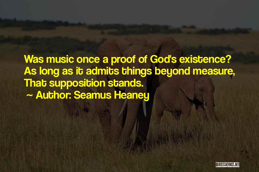 Seamus Heaney Quotes: Was Music Once A Proof Of God's Existence? As Long As It Admits Things Beyond Measure, That Supposition Stands.