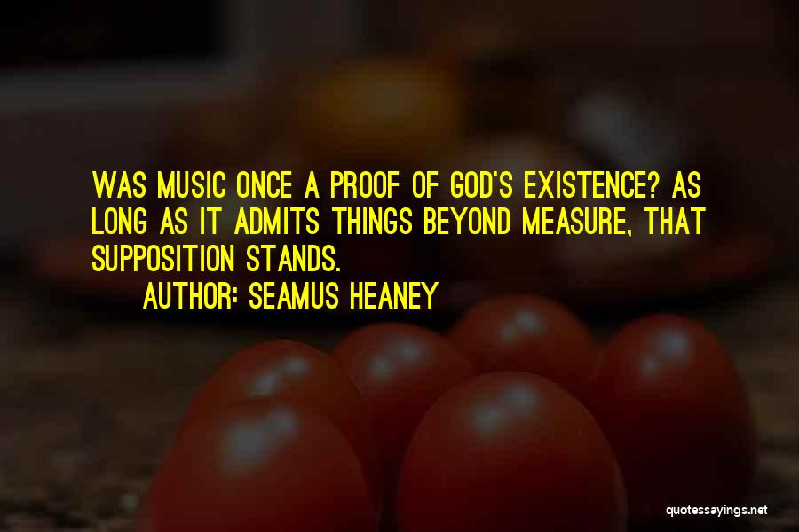 Seamus Heaney Quotes: Was Music Once A Proof Of God's Existence? As Long As It Admits Things Beyond Measure, That Supposition Stands.