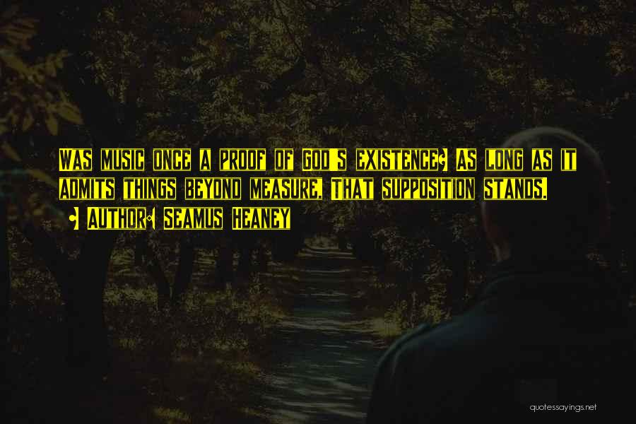 Seamus Heaney Quotes: Was Music Once A Proof Of God's Existence? As Long As It Admits Things Beyond Measure, That Supposition Stands.