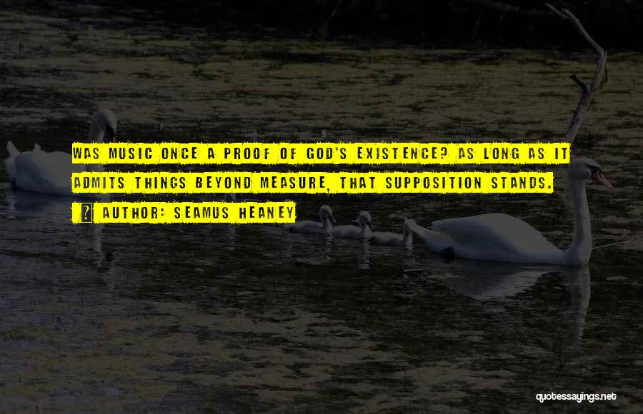 Seamus Heaney Quotes: Was Music Once A Proof Of God's Existence? As Long As It Admits Things Beyond Measure, That Supposition Stands.