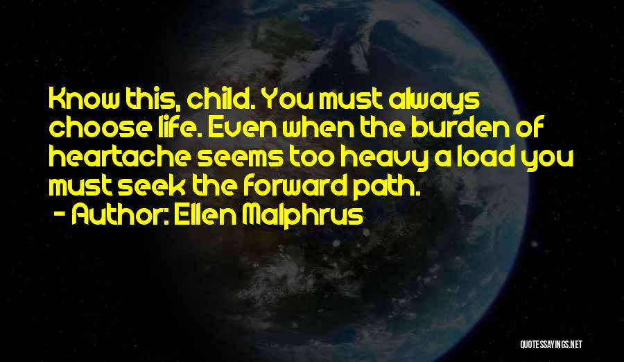 Ellen Malphrus Quotes: Know This, Child. You Must Always Choose Life. Even When The Burden Of Heartache Seems Too Heavy A Load You