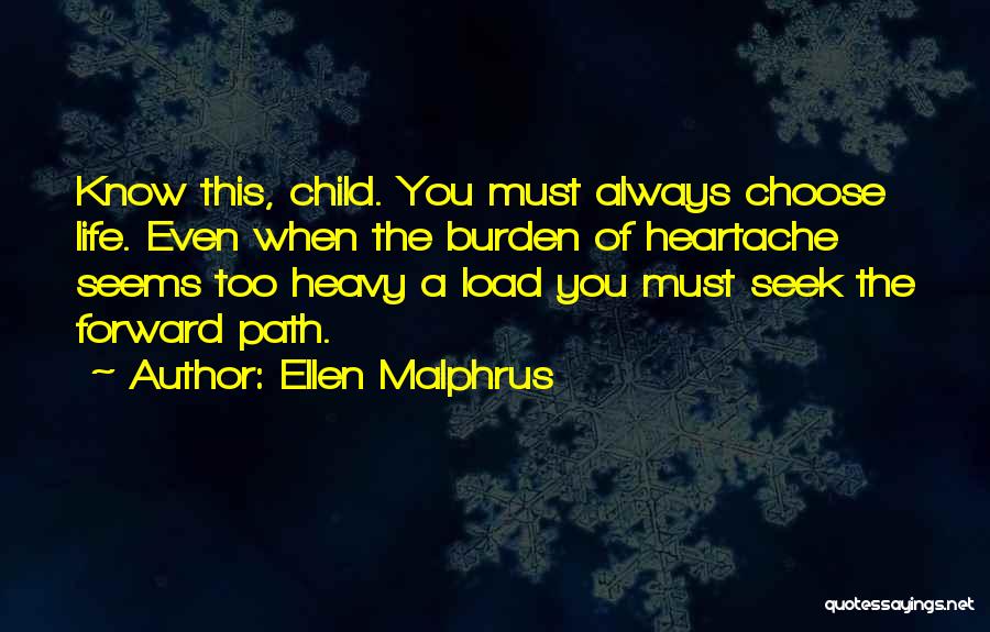 Ellen Malphrus Quotes: Know This, Child. You Must Always Choose Life. Even When The Burden Of Heartache Seems Too Heavy A Load You