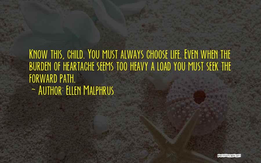 Ellen Malphrus Quotes: Know This, Child. You Must Always Choose Life. Even When The Burden Of Heartache Seems Too Heavy A Load You