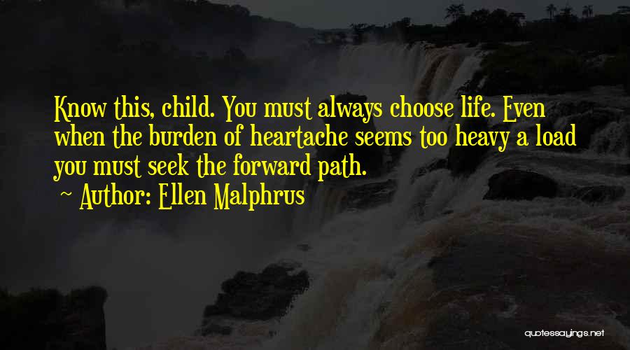 Ellen Malphrus Quotes: Know This, Child. You Must Always Choose Life. Even When The Burden Of Heartache Seems Too Heavy A Load You