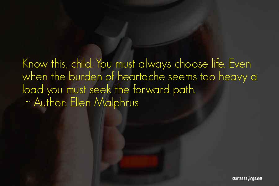 Ellen Malphrus Quotes: Know This, Child. You Must Always Choose Life. Even When The Burden Of Heartache Seems Too Heavy A Load You